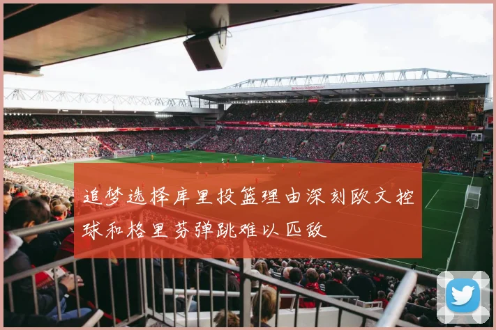 追梦选择库里投篮理由深刻欧文控球和格里芬弹跳难以匹敌