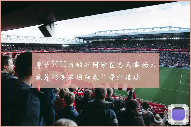 身价5000万的布阿迪在巴西赛场大放异彩多家顶级豪门争相追逐