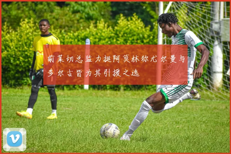 前莱切总监力挺阿莫林称尤尔曼与多尔古皆为其引援之选