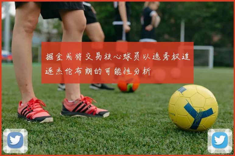 掘金或将交易核心球员以选秀权追逐杰伦布朗的可能性分析