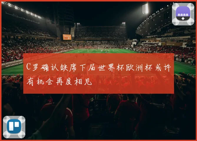 C罗确认缺席下届世界杯欧洲杯或许有机会再度相见