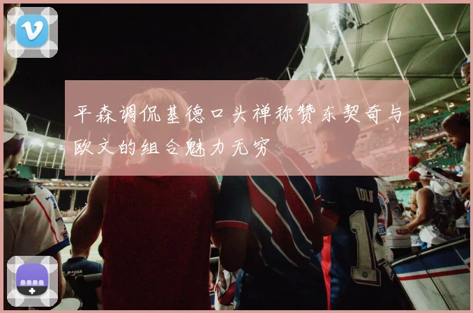 平森调侃基德口头禅称赞东契奇与欧文的组合魅力无穷