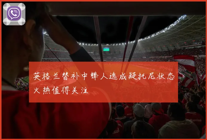 英格兰替补中锋人选成疑托尼状态火热值得关注