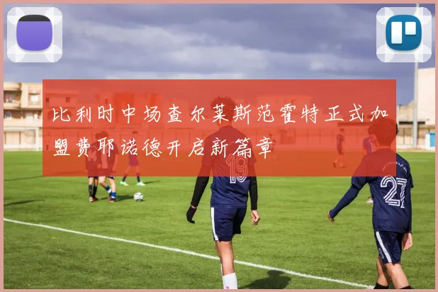 比利时中场查尔莱斯范霍特正式加盟费耶诺德开启新篇章