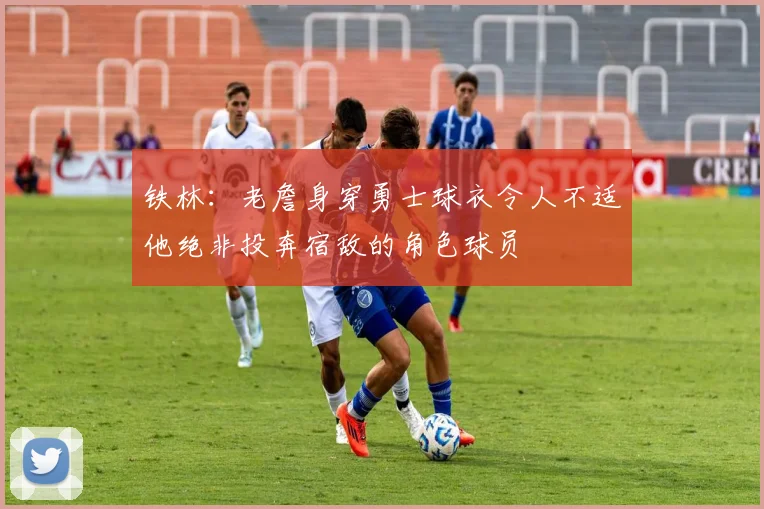 铁林：老詹身穿勇士球衣令人不适他绝非投奔宿敌的角色球员