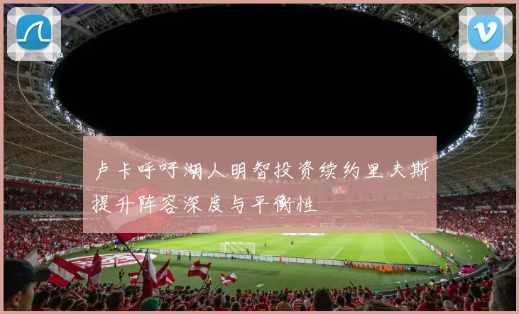 卢卡呼吁湖人明智投资续约里夫斯提升阵容深度与平衡性