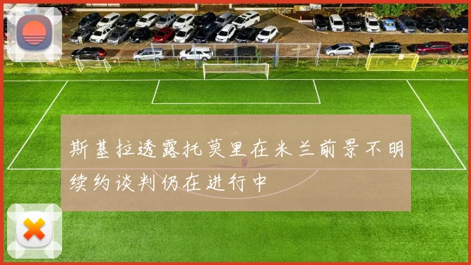 斯基拉透露托莫里在米兰前景不明续约谈判仍在进行中