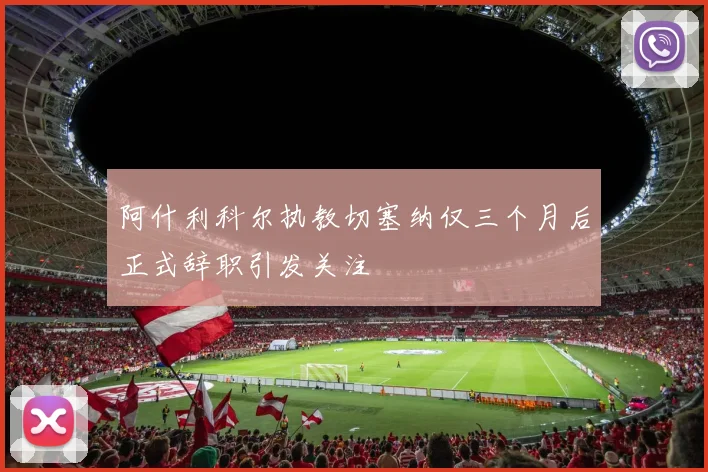 阿什利科尔执教切塞纳仅三个月后正式辞职引发关注