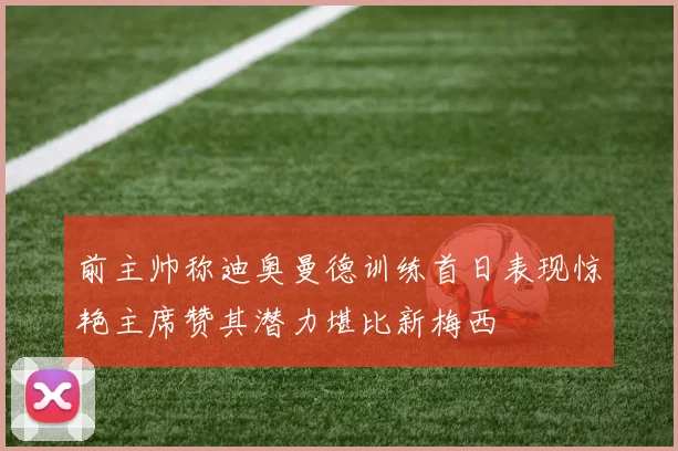 前主帅称迪奥曼德训练首日表现惊艳主席赞其潜力堪比新梅西