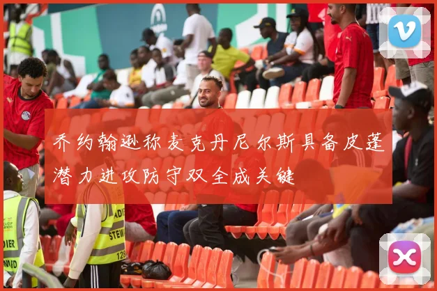 乔约翰逊称麦克丹尼尔斯具备皮蓬潜力进攻防守双全成关键