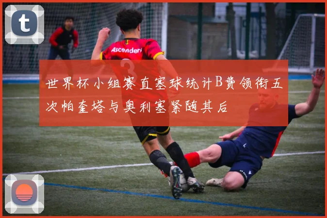 世界杯小组赛直塞球统计B费领衔五次帕奎塔与奥利塞紧随其后