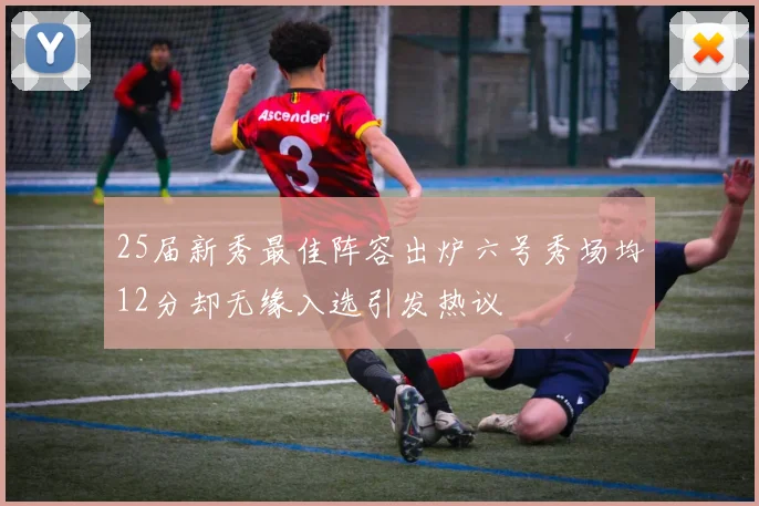 25届新秀最佳阵容出炉六号秀场均12分却无缘入选引发热议