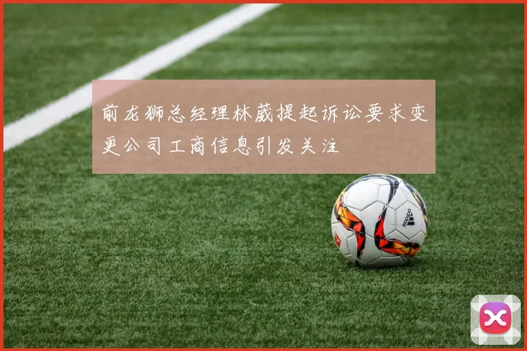 前龙狮总经理林葳提起诉讼要求变更公司工商信息引发关注