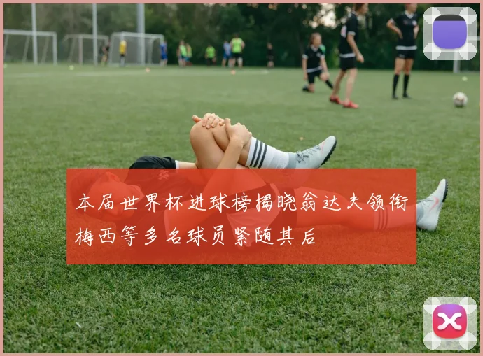 本届世界杯进球榜揭晓翁达夫领衔梅西等多名球员紧随其后